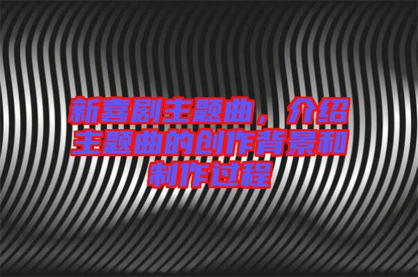 新喜劇主題曲，介紹主題曲的創(chuàng)作背景和制作過(guò)程