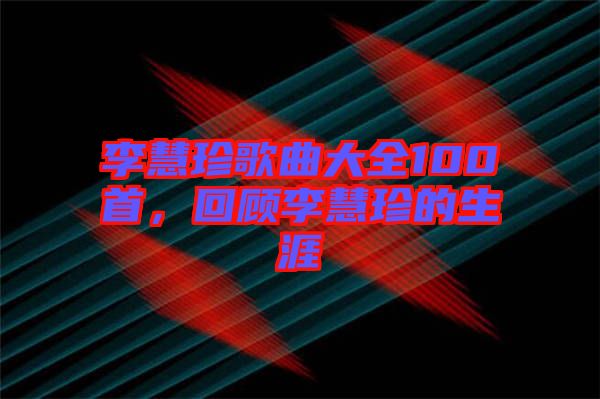 李慧珍歌曲大全100首，回顧李慧珍的生涯