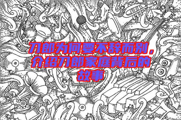 刀郎為何要不辭而別，介紹刀郎家庭背后的故事