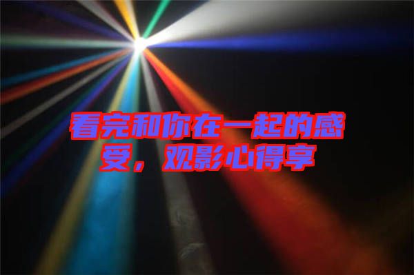 看完和你在一起的感受，觀影心得享