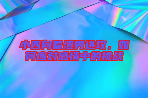 小四向著渣男進(jìn)攻，如何應(yīng)對(duì)感情中的挑戰(zhàn)