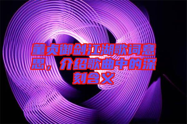 董貞御劍江湖歌詞意思，介紹歌曲中的深刻含義