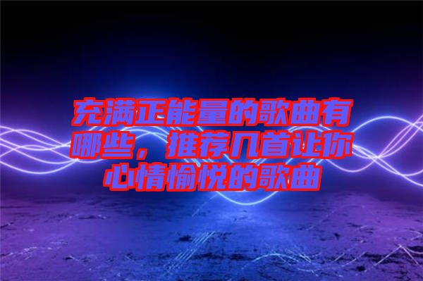 充滿正能量的歌曲有哪些，推薦幾首讓你心情愉悅的歌曲