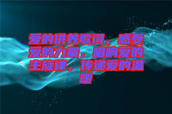 愛的供養(yǎng)歌詞，感受愛的力量，唱響愛的主旋律，傳遞愛的溫暖