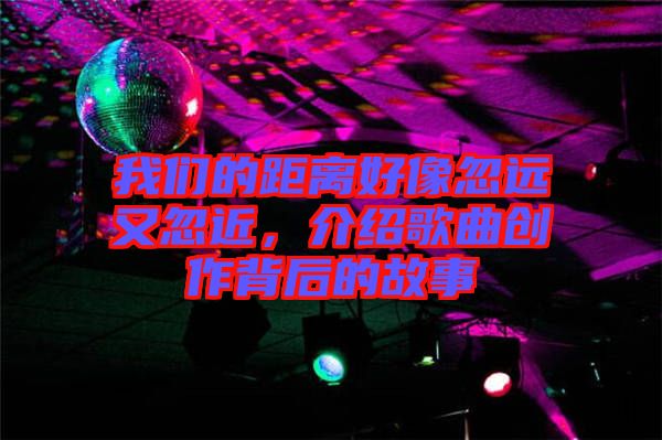 我們的距離好像忽遠(yuǎn)又忽近，介紹歌曲創(chuàng)作背后的故事