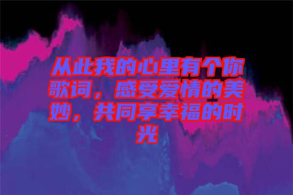 從此我的心里有個(gè)你歌詞，感受愛情的美妙，共同享幸福的時(shí)光