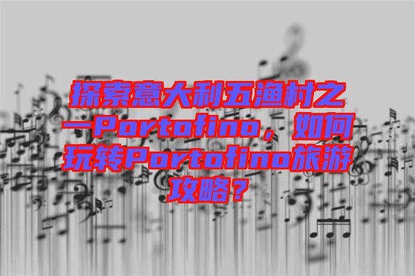 探索意大利五漁村之一Portofino，如何玩轉(zhuǎn)Portofino旅游攻略？