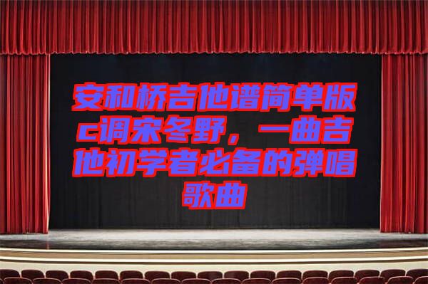 安和橋吉他譜簡(jiǎn)單版c調(diào)宋冬野，一曲吉他初學(xué)者必備的彈唱歌曲