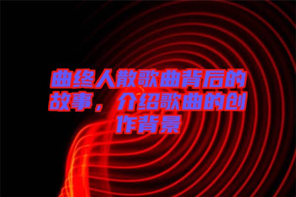 曲終人散歌曲背后的故事，介紹歌曲的創(chuàng)作背景