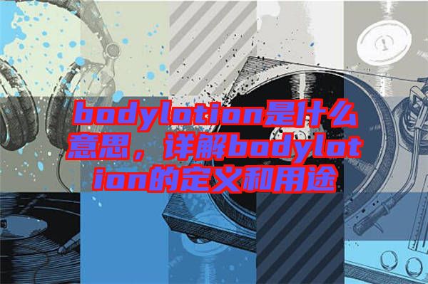 bodylotion是什么意思，詳解bodylotion的定義和用途