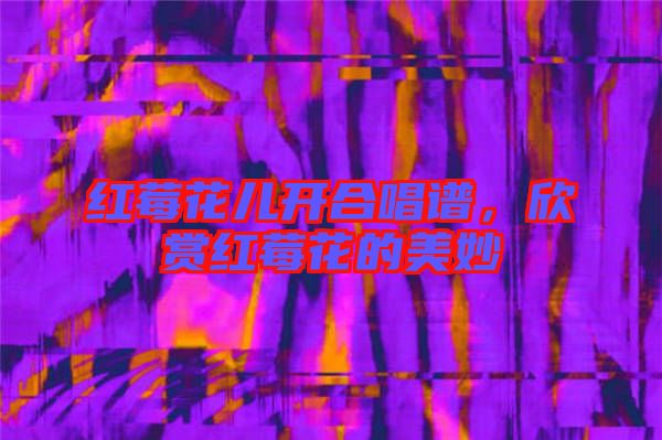 紅莓花兒開合唱譜，欣賞紅莓花的美妙