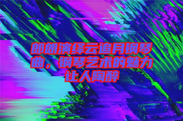 郎朗演繹云追月鋼琴曲，鋼琴藝術(shù)的魅力讓人陶醉