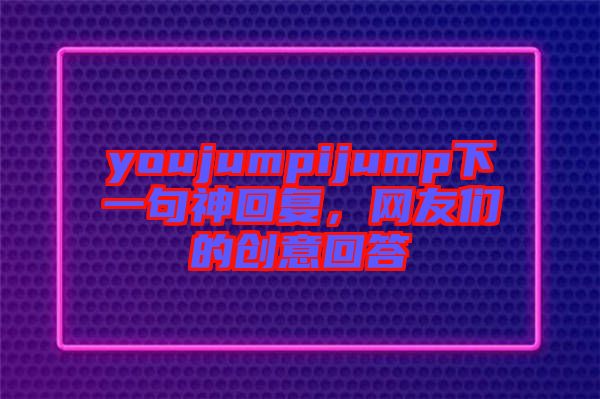 youjumpijump下一句神回復(fù)，網(wǎng)友們的創(chuàng)意回答
