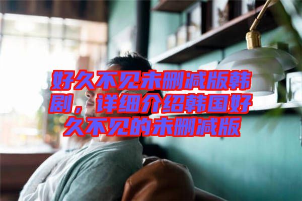 好久不見未刪減版韓劇，詳細(xì)介紹韓國好久不見的未刪減版