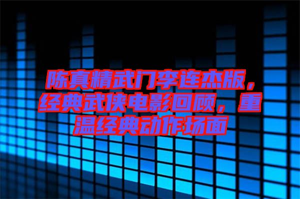 陳真精武門李連杰版，經(jīng)典武俠電影回顧，重溫經(jīng)典動(dòng)作場(chǎng)面