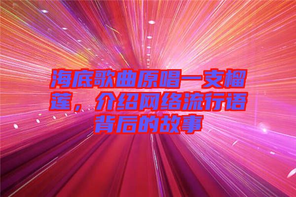 海底歌曲原唱一支榴蓮，介紹網(wǎng)絡(luò)流行語(yǔ)背后的故事