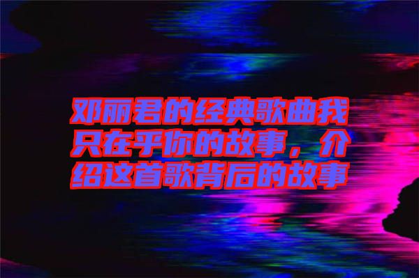 鄧麗君的經(jīng)典歌曲我只在乎你的故事，介紹這首歌背后的故事