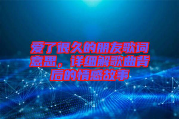愛了很久的朋友歌詞意思，詳細(xì)解歌曲背后的情感故事