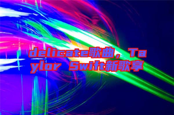 delicate歌曲，Taylor Swift新歌享