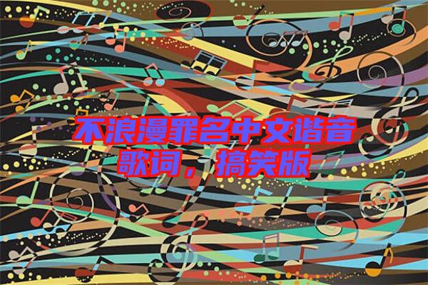 不浪漫罪名中文諧音歌詞，搞笑版