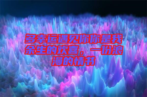 多幸運遇見你你是我余生的歡喜，一份浪漫的情書