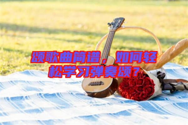 頌歌曲簡譜，如何輕松學(xué)習(xí)彈奏頌？