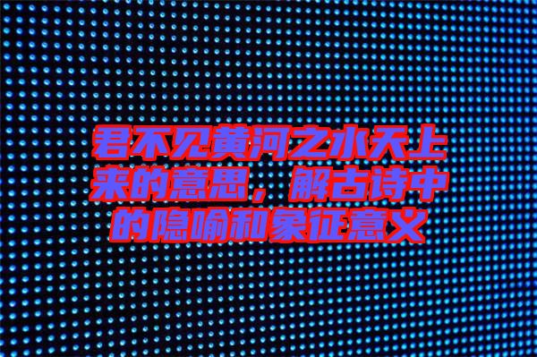 君不見黃河之水天上來的意思，解古詩中的隱喻和象征意義