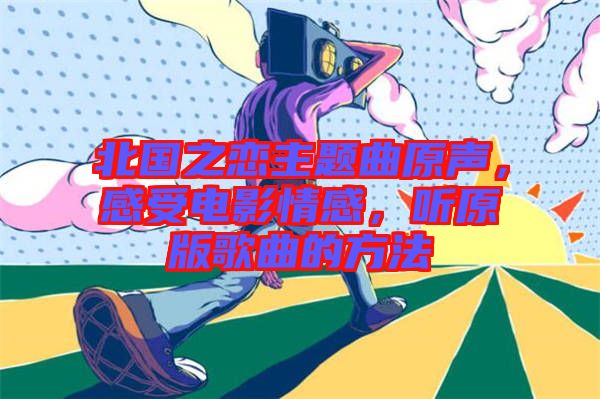 北國(guó)之戀主題曲原聲，感受電影情感，聽(tīng)原版歌曲的方法