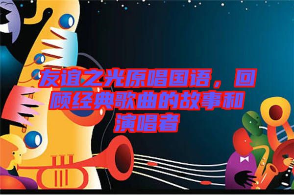 友誼之光原唱國(guó)語(yǔ)，回顧經(jīng)典歌曲的故事和演唱者