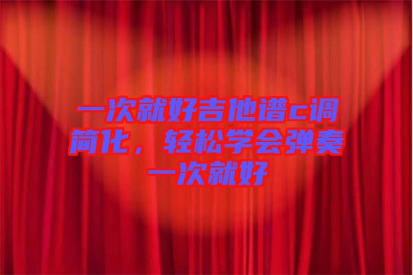 一次就好吉他譜c調(diào)簡(jiǎn)化，輕松學(xué)會(huì)彈奏一次就好