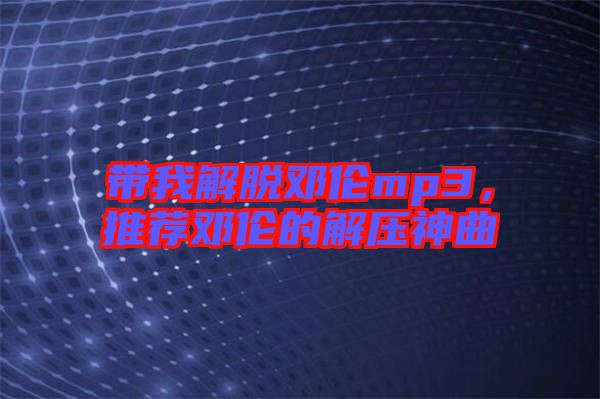 帶我解脫鄧倫mp3，推薦鄧倫的解壓神曲