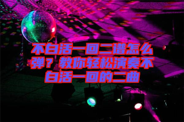 不白活一回二譜怎么彈？教你輕松演奏不白活一回的二曲