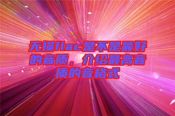 無(wú)損flac是不是最好的音質(zhì)，介紹最高音質(zhì)的音格式