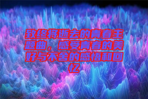致終將逝去的青春主題曲，感受青春的美好與不舍的感悟和回憶
