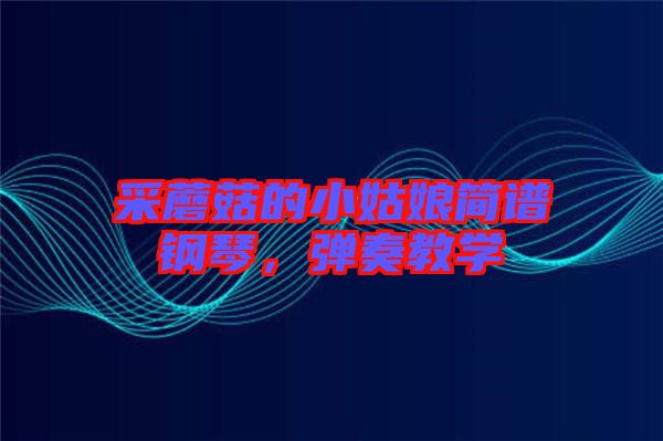 采蘑菇的小姑娘簡譜鋼琴，彈奏教學(xué)