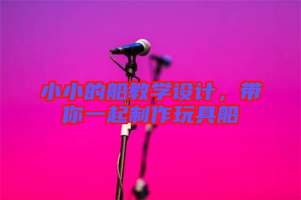 小小的船教學(xué)設(shè)計(jì)，帶你一起制作玩具船