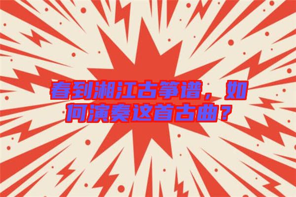 春到湘江古箏譜，如何演奏這首古曲？