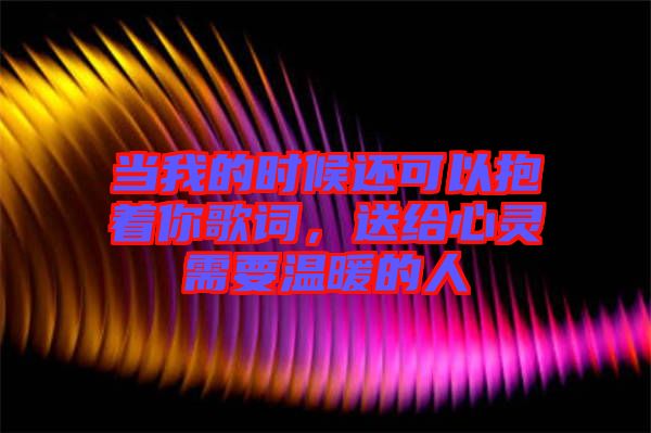 當(dāng)我的時(shí)候還可以抱著你歌詞，送給心靈需要溫暖的人