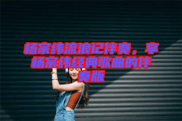 楊宗緯流浪記伴奏，享?xiàng)钭诰暯?jīng)典歌曲的伴奏版