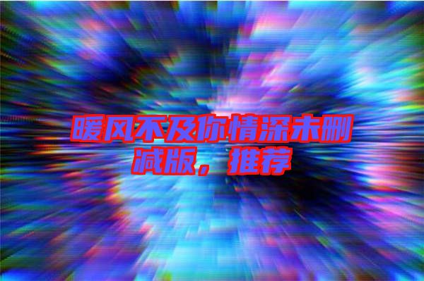 暖風(fēng)不及你情深未刪減版，推薦