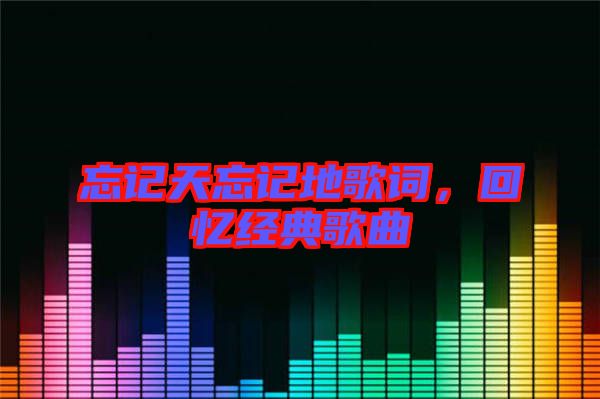 忘記天忘記地歌詞，回憶經(jīng)典歌曲