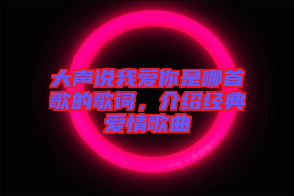 大聲說我愛你是哪首歌的歌詞，介紹經(jīng)典愛情歌曲