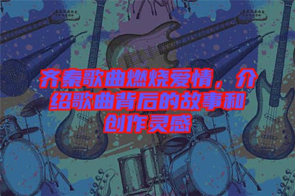 齊秦歌曲燃燒愛情，介紹歌曲背后的故事和創(chuàng)作靈感