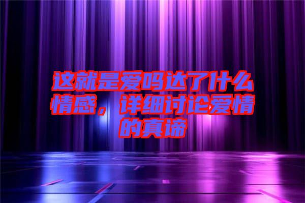 這就是愛嗎達了什么情感，詳細討論愛情的真諦