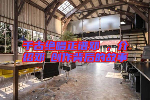 千古絕唱正譜鄧垚，介紹鄧垚創(chuàng)作背后的故事