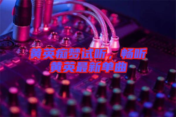 黃英癡夢試聽，暢聽黃英最新單曲