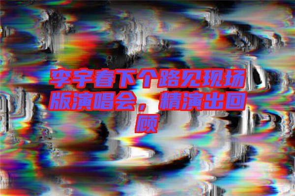 李宇春下個路見現場版演唱會，精演出回顧