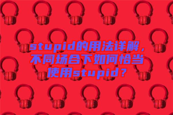 stupid的用法詳解，不同場(chǎng)合下如何恰當(dāng)使用stupid？