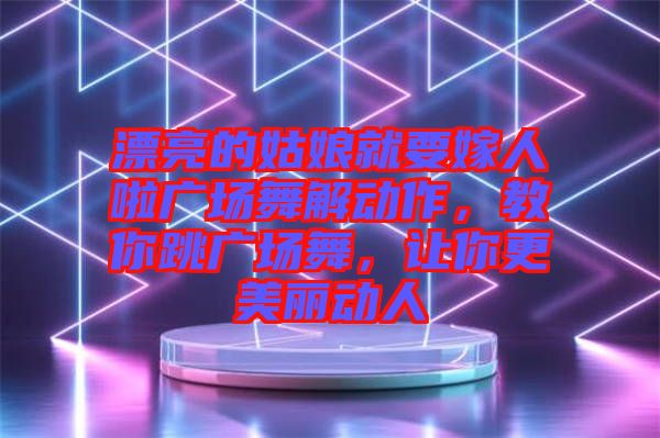 漂亮的姑娘就要嫁人啦廣場舞解動作，教你跳廣場舞，讓你更美麗動人
