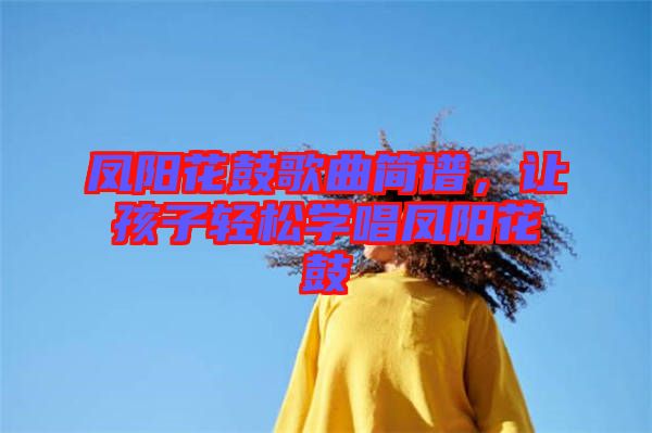 鳳陽(yáng)花鼓歌曲簡(jiǎn)譜，讓孩子輕松學(xué)唱鳳陽(yáng)花鼓